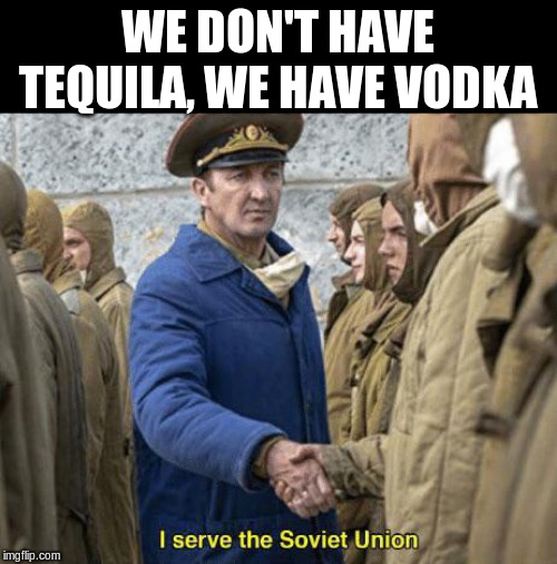 I serve the Soviet Union | WE DON'T HAVE TEQUILA, WE HAVE VODKA | image tagged in i serve the soviet union | made w/ Imgflip meme maker
