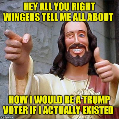 Buddy Christ Meme | HEY ALL YOU RIGHT WINGERS TELL ME ALL ABOUT; HOW I WOULD BE A TRUMP VOTER IF I ACTUALLY EXISTED | image tagged in memes,buddy christ | made w/ Imgflip meme maker
