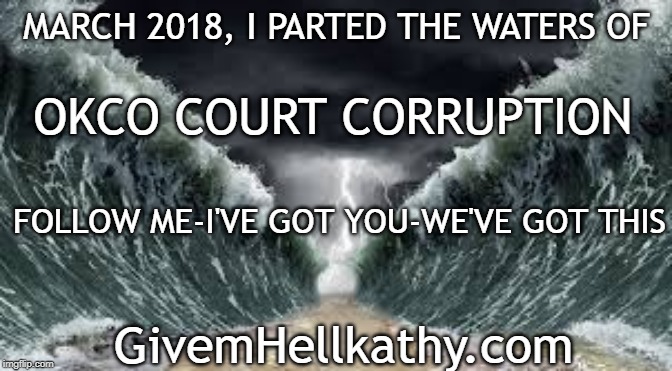 Oklahoma County court corruption | MARCH 2018, I PARTED THE WATERS OF; OKCO COURT CORRUPTION; FOLLOW ME-I'VE GOT YOU-WE'VE GOT THIS; GivemHellkathy.com | image tagged in corruption,oklahoma,supreme court,court | made w/ Imgflip meme maker