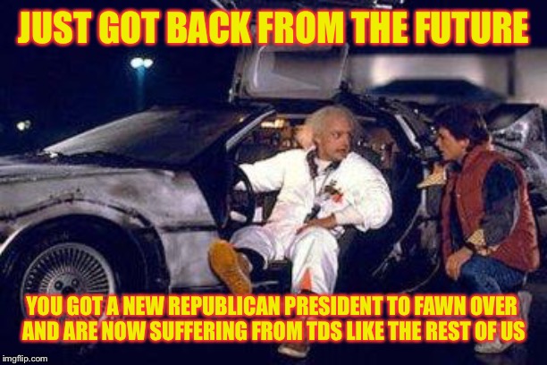 doc brown y marty | JUST GOT BACK FROM THE FUTURE YOU GOT A NEW REPUBLICAN PRESIDENT TO FAWN OVER 
AND ARE NOW SUFFERING FROM TDS LIKE THE REST OF US | image tagged in doc brown y marty | made w/ Imgflip meme maker