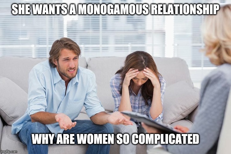 couples therapy | SHE WANTS A MONOGAMOUS RELATIONSHIP; WHY ARE WOMEN SO COMPLICATED | image tagged in couples therapy | made w/ Imgflip meme maker