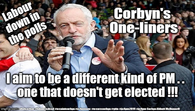 Corbyn - a different kind of PM | Labour down in the polls; I aim to be a different kind of PM . .  
one that doesn't get elected !!! | image tagged in cultofcorbyn,labourisdead,jc4pmnow gtto jc4pm2019,communist socialist,momentum students,anti-semite and a racist | made w/ Imgflip meme maker