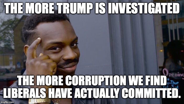 Damn funny the more we look at Trump, the more we see liberals have done what they accuse Trump of doing. | THE MORE TRUMP IS INVESTIGATED; THE MORE CORRUPTION WE FIND LIBERALS HAVE ACTUALLY COMMITTED. | image tagged in 2019,president trump,liberals,liars,hypocrites,corrupt | made w/ Imgflip meme maker