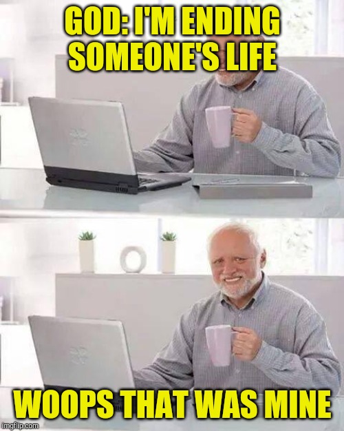 Hide the Pain Harold | GOD: I'M ENDING SOMEONE'S LIFE; WOOPS THAT WAS MINE | image tagged in memes,hide the pain harold | made w/ Imgflip meme maker