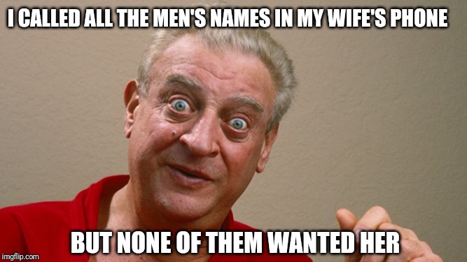 Rodney Dangerfield | I CALLED ALL THE MEN'S NAMES IN MY WIFE'S PHONE; BUT NONE OF THEM WANTED HER | image tagged in rodney dangerfield | made w/ Imgflip meme maker