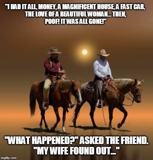 wife found out | "I HAD IT ALL, MONEY, A MAGNIFICENT HOUSE, A FAST CAR, 
THE LOVE OF A BEAUTIFUL WOMAN... THEN,
POOF! IT WAS ALL GONE!"; "WHAT HAPPENED?" ASKED THE FRIEND.

"MY WIFE FOUND OUT..." | image tagged in two cowboys,cheating husband | made w/ Imgflip meme maker