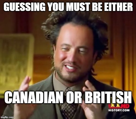 Ancient Aliens Meme | GUESSING YOU MUST BE EITHER CANADIAN OR BRITISH | image tagged in memes,ancient aliens | made w/ Imgflip meme maker