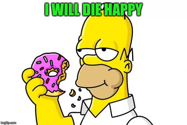 Homer Simpson Donut | I WILL DIE HAPPY | image tagged in homer simpson donut | made w/ Imgflip meme maker