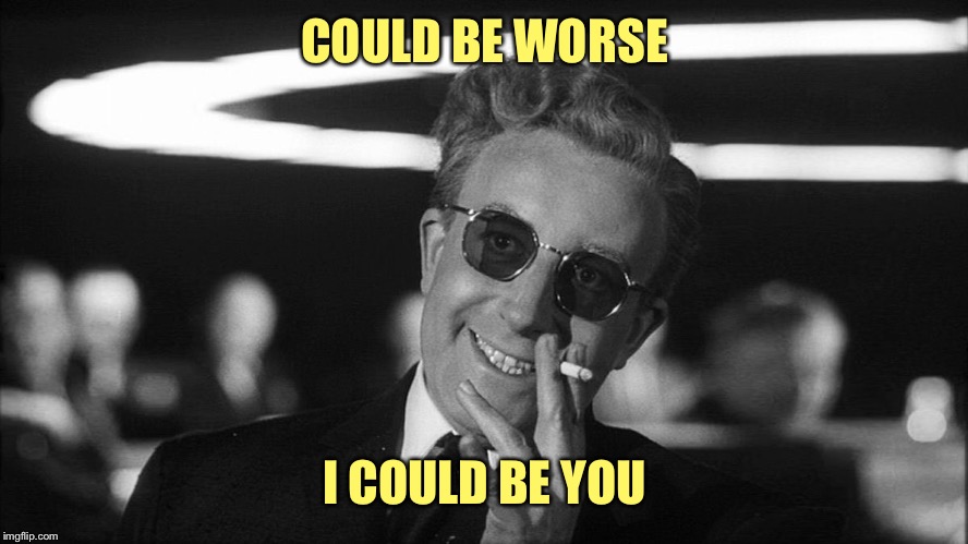 Doctor Strangelove says... | COULD BE WORSE I COULD BE YOU | made w/ Imgflip meme maker