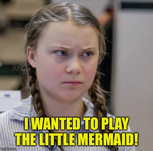 Angry Greta Thunberg | I WANTED TO PLAY THE LITTLE MERMAID! | image tagged in angry greta thunberg | made w/ Imgflip meme maker