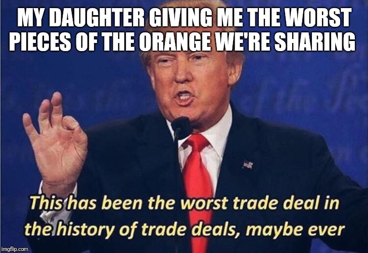 Donald Trump Worst Trade Deal | MY DAUGHTER GIVING ME THE WORST PIECES OF THE ORANGE WE'RE SHARING | image tagged in donald trump worst trade deal | made w/ Imgflip meme maker