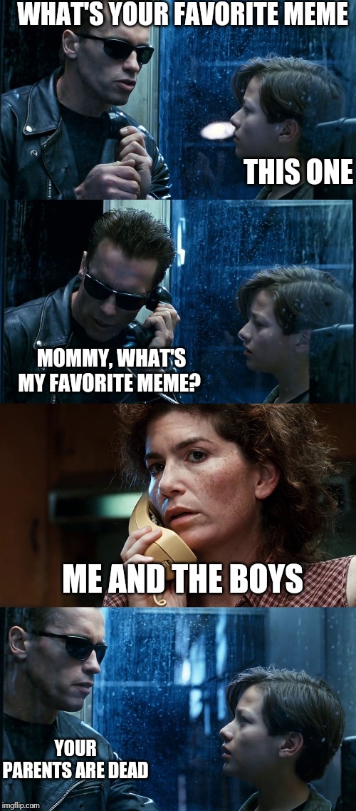 T2 back and forth | WHAT'S YOUR FAVORITE MEME YOUR PARENTS ARE DEAD THIS ONE MOMMY, WHAT'S MY FAVORITE MEME? ME AND THE BOYS | image tagged in t2 back and forth | made w/ Imgflip meme maker