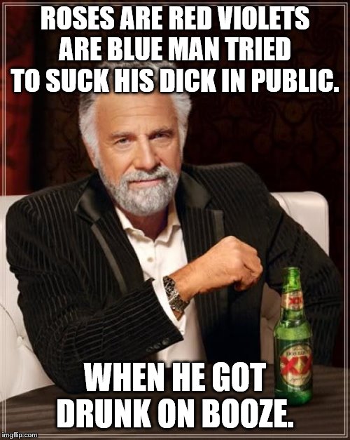 The Most Interesting Man In The World Meme | ROSES ARE RED VIOLETS ARE BLUE MAN TRIED TO SUCK HIS DICK IN PUBLIC. WHEN HE GOT DRUNK ON BOOZE. | image tagged in memes,the most interesting man in the world | made w/ Imgflip meme maker