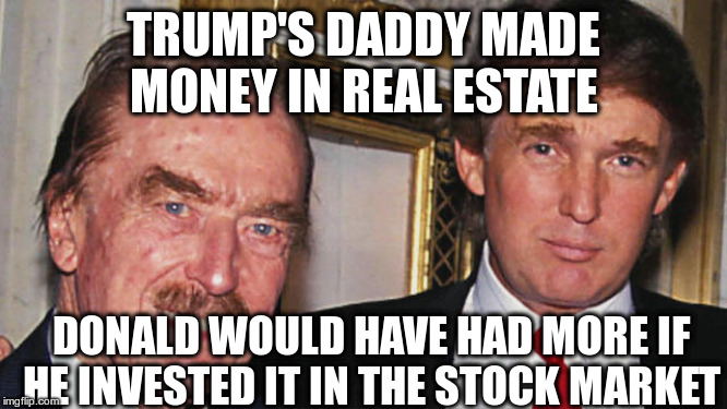 TRUMP'S DADDY MADE MONEY IN REAL ESTATE DONALD WOULD HAVE HAD MORE IF HE INVESTED IT IN THE STOCK MARKET | made w/ Imgflip meme maker