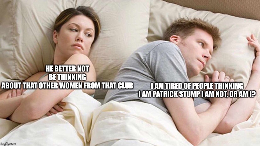 I Bet He's Thinking About Other Women Meme | HE BETTER NOT BE THINKING ABOUT THAT OTHER WOMEN FROM THAT CLUB; I AM TIRED OF PEOPLE THINKING I AM PATRICK STUMP I AM NOT, OR AM I? | image tagged in i bet he's thinking about other women | made w/ Imgflip meme maker