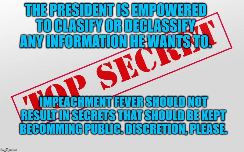 Top Secret | THE PRESIDENT IS EMPOWERED TO CLASIFY OR DECLASSIFY ANY INFORMATION HE WANTS TO. IMPEACHMENT FEVER SHOULD NOT RESULT IN SECRETS THAT SHOULD BE KEPT BECOMMING PUBLIC. DISCRETION, PLEASE. | image tagged in top secret | made w/ Imgflip meme maker