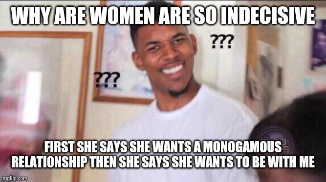 Black guy confused | WHY ARE WOMEN ARE SO INDECISIVE FIRST SHE SAYS SHE WANTS A MONOGAMOUS RELATIONSHIP THEN SHE SAYS SHE WANTS TO BE WITH ME | image tagged in black guy confused | made w/ Imgflip meme maker