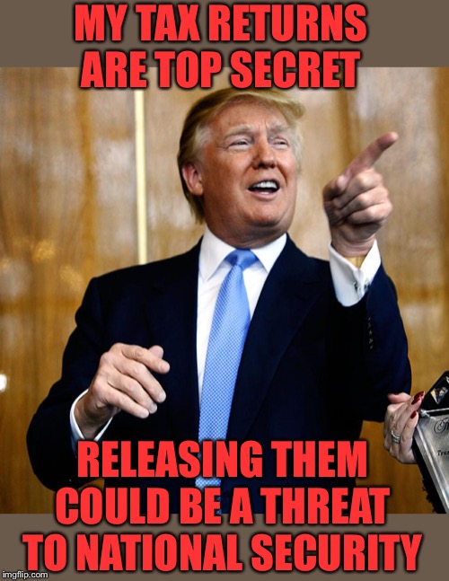 Donal Trump Birthday | MY TAX RETURNS ARE TOP SECRET RELEASING THEM COULD BE A THREAT TO NATIONAL SECURITY | image tagged in donal trump birthday | made w/ Imgflip meme maker