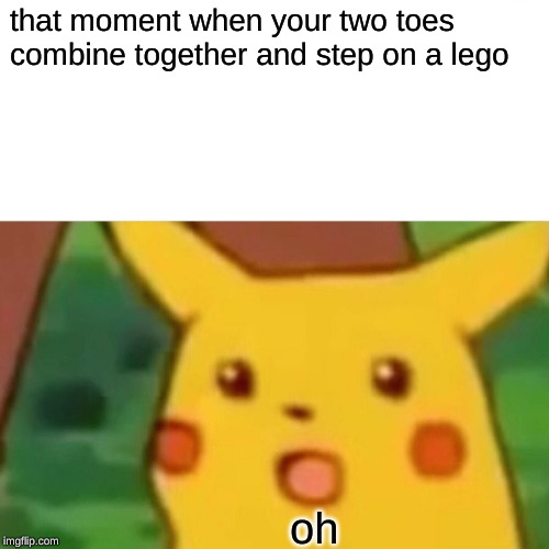 Surprised Pikachu | that moment when your two toes combine together and step on a lego; oh | image tagged in memes,surprised pikachu | made w/ Imgflip meme maker