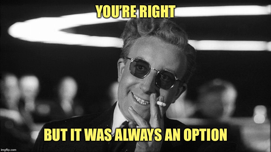 Doctor Strangelove says... | YOU’RE RIGHT BUT IT WAS ALWAYS AN OPTION | made w/ Imgflip meme maker