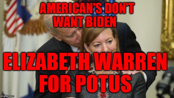 Creepy Joe Biden | AMERICAN'S DON'T      WANT BIDEN; ELIZABETH WARREN        FOR POTUS | image tagged in creepy joe biden | made w/ Imgflip meme maker