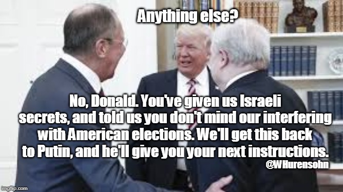 Need anything else before you go? | Anything else? No, Donald. You've given us Israeli secrets, and told us you don't mind our interfering with American elections. We'll get this back to Putin, and he'll give you your next instructions. @WHurensohn | image tagged in trump,russia,israeli secrets,don't mind interference,putin | made w/ Imgflip meme maker