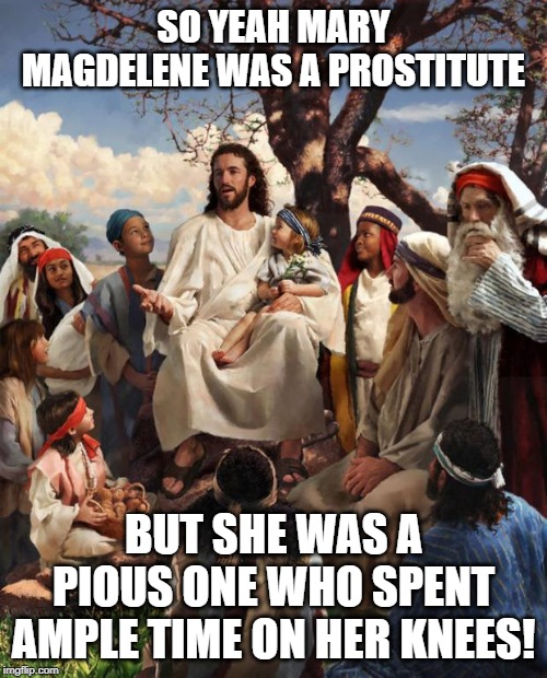 Sweet Mary | SO YEAH MARY MAGDELENE WAS A PROSTITUTE; BUT SHE WAS A PIOUS ONE WHO SPENT AMPLE TIME ON HER KNEES! | image tagged in story time jesus | made w/ Imgflip meme maker