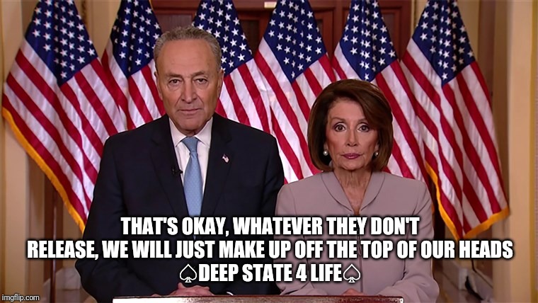 Pelosi and Schumer | THAT'S OKAY, WHATEVER THEY DON'T RELEASE, WE WILL JUST MAKE UP OFF THE TOP OF OUR HEADS
♤DEEP STATE 4 LIFE♤ | image tagged in pelosi and schumer | made w/ Imgflip meme maker