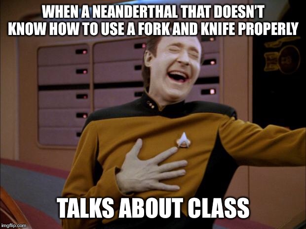 laughing Data | WHEN A NEANDERTHAL THAT DOESN’T KNOW HOW TO USE A FORK AND KNIFE PROPERLY; TALKS ABOUT CLASS | image tagged in laughing data | made w/ Imgflip meme maker