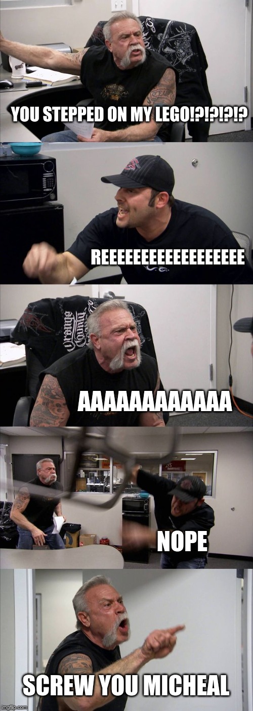 American Chopper Argument | YOU STEPPED ON MY LEGO!?!?!?!? REEEEEEEEEEEEEEEEEE; AAAAAAAAAAAA; NOPE; SCREW YOU MICHEAL | image tagged in memes,american chopper argument | made w/ Imgflip meme maker