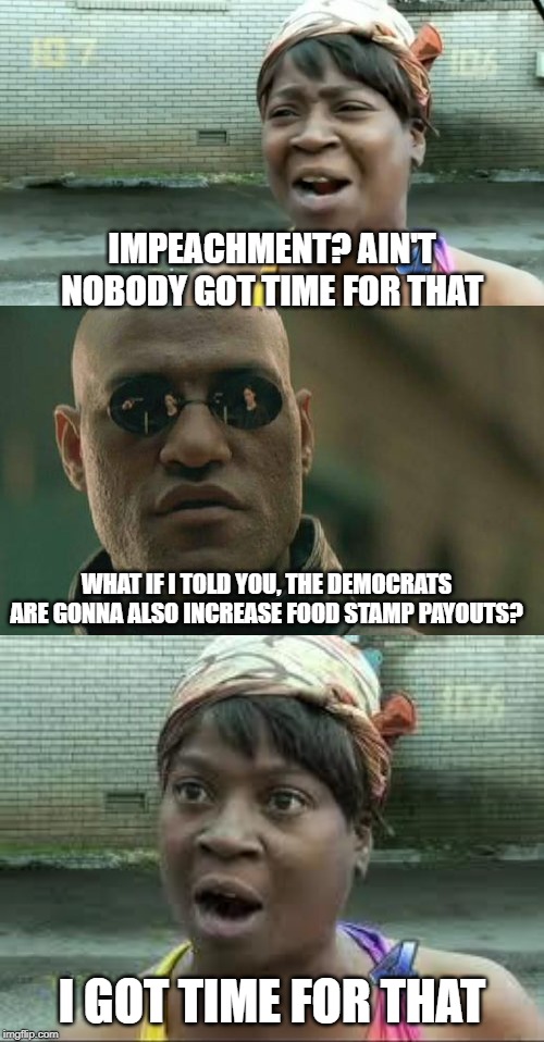 Another Bribe... | IMPEACHMENT? AIN'T NOBODY GOT TIME FOR THAT; WHAT IF I TOLD YOU, THE DEMOCRATS ARE GONNA ALSO INCREASE FOOD STAMP PAYOUTS? I GOT TIME FOR THAT | image tagged in memes,matrix morpheus,aint nobody got time for that,sweet brown | made w/ Imgflip meme maker