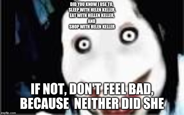 lol jeff the killer | DID YOU KNOW I USE TO, 
SLEEP WITH HELEN KELLER,
EAT WITH HELLEN KELLER,
AND 
SHOP WITH HELEN KELLER; IF NOT, DON'T FEEL BAD, BECAUSE  NEITHER DID SHE | image tagged in lol jeff the killer | made w/ Imgflip meme maker