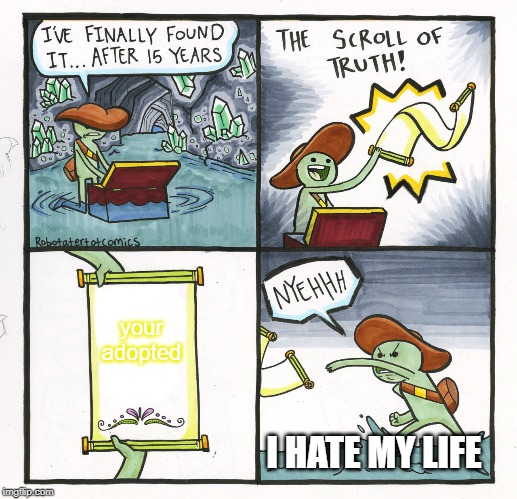 The Scroll Of Truth | your adopted; I HATE MY LIFE | image tagged in memes,the scroll of truth | made w/ Imgflip meme maker