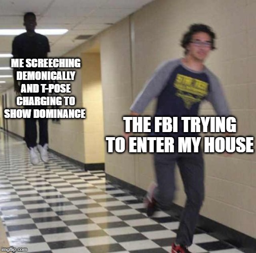 Based on a real event. | ME SCREECHING DEMONICALLY AND T-POSE CHARGING TO SHOW DOMINANCE; THE FBI TRYING TO ENTER MY HOUSE | image tagged in floating boy chasing running boy | made w/ Imgflip meme maker