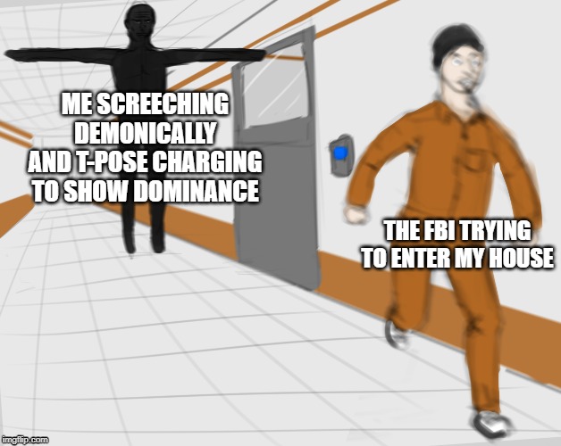 SCP Tpose | ME SCREECHING DEMONICALLY AND T-POSE CHARGING TO SHOW DOMINANCE; THE FBI TRYING TO ENTER MY HOUSE | image tagged in scp tpose | made w/ Imgflip meme maker
