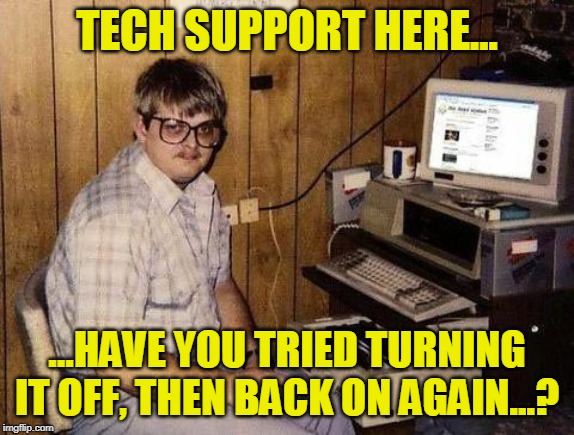 Geek | TECH SUPPORT HERE... ...HAVE YOU TRIED TURNING IT OFF, THEN BACK ON AGAIN...? | image tagged in geek | made w/ Imgflip meme maker