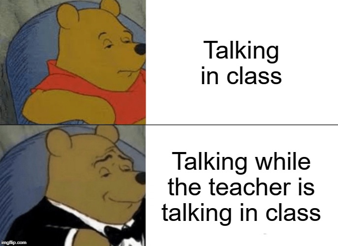 Tuxedo Winnie The Pooh | Talking in class; Talking while the teacher is talking in class | image tagged in memes,tuxedo winnie the pooh | made w/ Imgflip meme maker