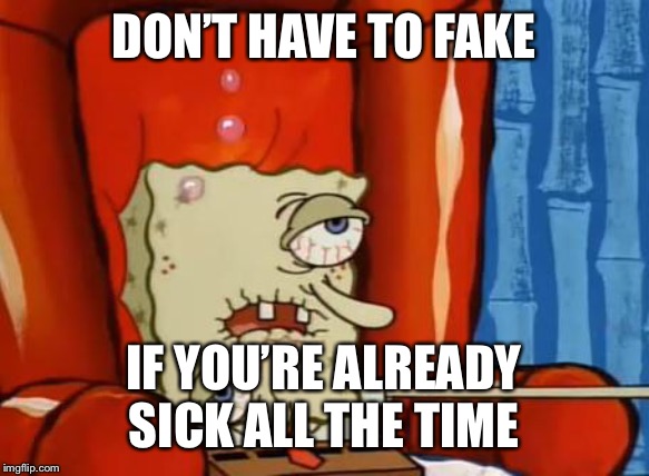 sick spongebob | DON’T HAVE TO FAKE IF YOU’RE ALREADY SICK ALL THE TIME | image tagged in sick spongebob | made w/ Imgflip meme maker