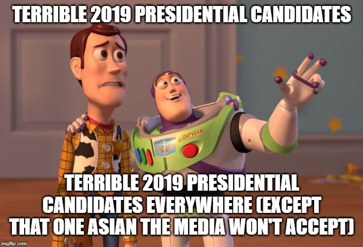 X, X Everywhere | TERRIBLE 2019 PRESIDENTIAL CANDIDATES; TERRIBLE 2019 PRESIDENTIAL CANDIDATES EVERYWHERE (EXCEPT THAT ONE ASIAN THE MEDIA WON'T ACCEPT) | image tagged in memes,x x everywhere | made w/ Imgflip meme maker