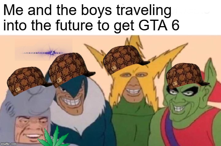 Me And The Boys | Me and the boys traveling into the future to get GTA 6 | image tagged in memes,me and the boys | made w/ Imgflip meme maker