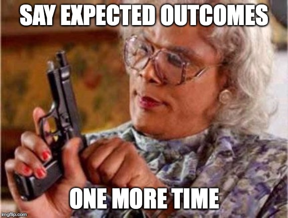 Madea | SAY EXPECTED OUTCOMES; ONE MORE TIME | image tagged in madea | made w/ Imgflip meme maker