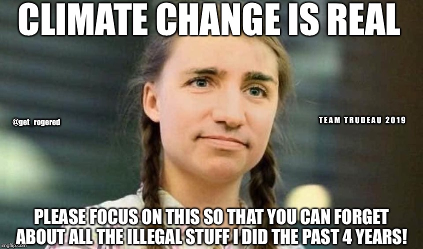 Trudeau Greta | CLIMATE CHANGE IS REAL; @get_rogered; T E A M   T R U D E A U   2 0 1 9; PLEASE FOCUS ON THIS SO THAT YOU CAN FORGET ABOUT ALL THE ILLEGAL STUFF I DID THE PAST 4 YEARS! | image tagged in trudeau greta | made w/ Imgflip meme maker