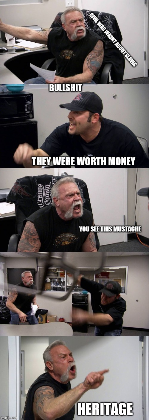 American Chopper Argument | CIVIL WAR WASNT ABOUT SLAVES; BULLSHIT; THEY WERE WORTH MONEY; YOU SEE THIS MUSTACHE; HERITAGE | image tagged in memes,american chopper argument | made w/ Imgflip meme maker