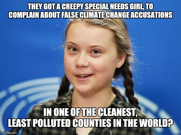WHY DOESN'T SHE GO TO CHINA OR INDIA? | THEY GOT A CREEPY SPECIAL NEEDS GIRL, TO COMPLAIN ABOUT FALSE CLIMATE CHANGE ACCUSATIONS; IN ONE OF THE CLEANEST, LEAST POLLUTED COUNTIES IN THE WORLD? | image tagged in climate change,greta thunberg | made w/ Imgflip meme maker
