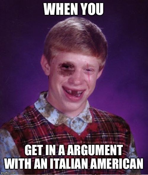 Beat-up Bad Luck Brian | WHEN YOU; GET IN A ARGUMENT WITH AN ITALIAN AMERICAN | image tagged in beat-up bad luck brian | made w/ Imgflip meme maker