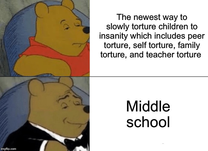 Tuxedo Winnie The Pooh | The newest way to slowly torture children to insanity which includes peer torture, self torture, family torture, and teacher torture; Middle school | image tagged in memes,tuxedo winnie the pooh | made w/ Imgflip meme maker