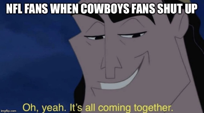 It's all coming together | NFL FANS WHEN COWBOYS FANS SHUT UP | image tagged in it's all coming together | made w/ Imgflip meme maker