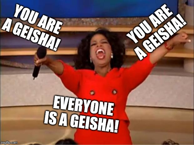 Everyone is a geisha! | YOU ARE A GEISHA! YOU ARE A GEISHA! EVERYONE IS A GEISHA! | image tagged in memes,oprah you get a,geisha,japan | made w/ Imgflip meme maker