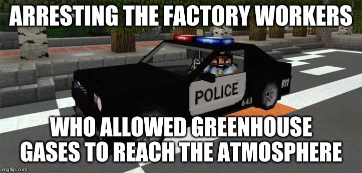 Minecraft Police | ARRESTING THE FACTORY WORKERS; WHO ALLOWED GREENHOUSE GASES TO REACH THE ATMOSPHERE | image tagged in minecraft police | made w/ Imgflip meme maker