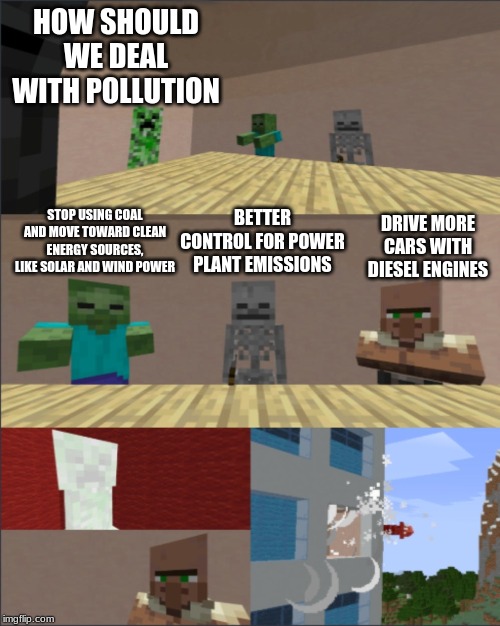 Minecraft boardroom meeting | HOW SHOULD WE DEAL WITH POLLUTION; STOP USING COAL AND MOVE TOWARD CLEAN ENERGY SOURCES, LIKE SOLAR AND WIND POWER; BETTER CONTROL FOR POWER PLANT EMISSIONS; DRIVE MORE CARS WITH DIESEL ENGINES | image tagged in minecraft boardroom meeting | made w/ Imgflip meme maker